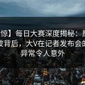 【震惊】每日大赛深度揭秘：热点事件风波背后，大V在记者发布会的角色异常令人意外