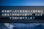 原来最吓人的不是表面91大事件每日大赛没人想到会从这里炸开，把原本不显眼的细节顶上来了