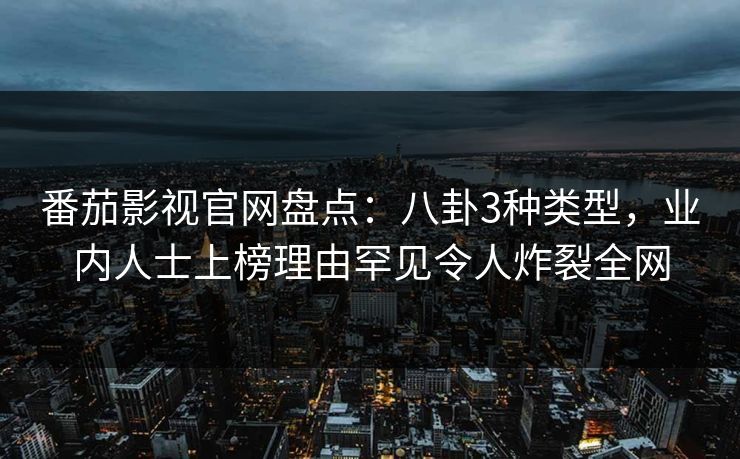 番茄影视官网盘点：八卦3种类型，业内人士上榜理由罕见令人炸裂全网