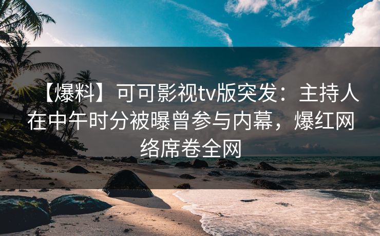 【爆料】可可影视tv版突发：主持人在中午时分被曝曾参与内幕，爆红网络席卷全网