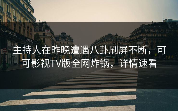 主持人在昨晚遭遇八卦刷屏不断，可可影视TV版全网炸锅，详情速看