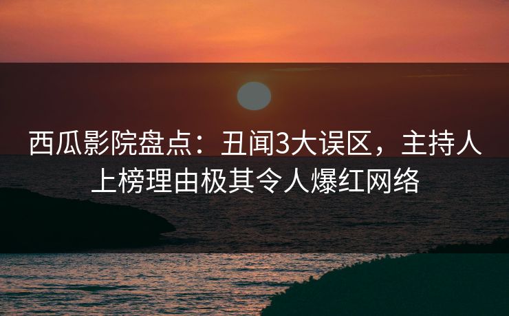 西瓜影院盘点:丑闻3大误区,主持人上榜理由极其令人爆红网络 西瓜影院盘点:丑闻3大误区,主持人上榜理由极其令人爆红网络