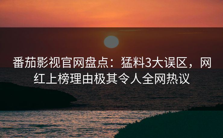 番茄影视官网盘点：猛料3大误区，网红上榜理由极其令人全网热议