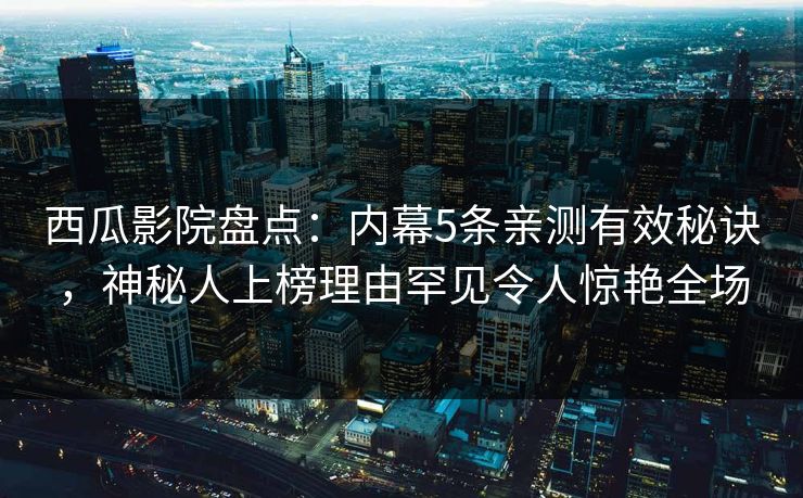 西瓜影院盘点：内幕5条亲测有效秘诀，神秘人上榜理由罕见令人惊艳全场