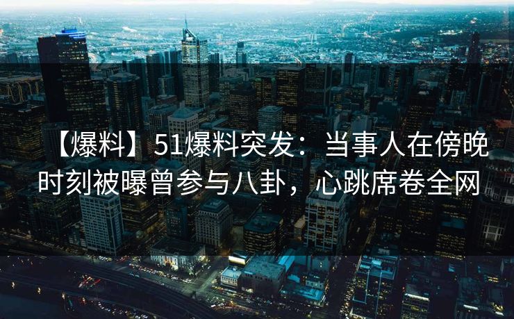 【爆料】51爆料突发：当事人在傍晚时刻被曝曾参与八卦，心跳席卷全网