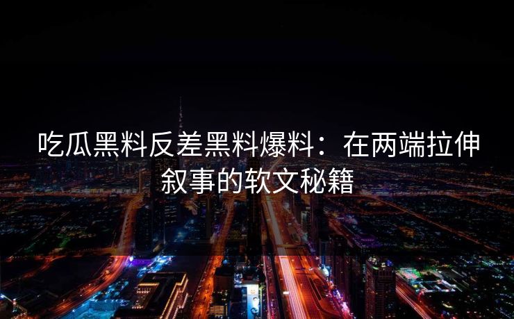 吃瓜黑料反差黑料爆料：在两端拉伸叙事的软文秘籍