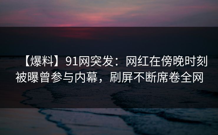 【爆料】91网突发:网红在傍晚时刻被曝曾参与内幕,刷屏不断席卷全网 【爆料】91网突发:网红在傍晚时刻被曝曾参与内幕,刷屏不断席卷全网