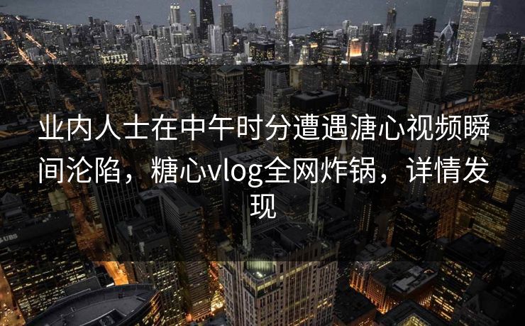 业内人士在中午时分遭遇溏心视频瞬间沦陷，糖心vlog全网炸锅，详情发现