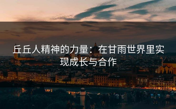 丘丘人精神的力量:在甘雨世界里实现成长与合作 丘丘人精神的力量:在甘雨世界里实现成长与合作