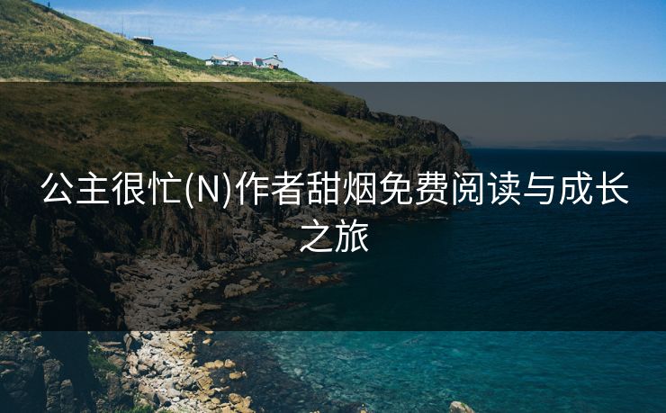 公主很忙(N)作者甜烟免费阅读与成长之旅 公主很忙(N)作者甜烟免费阅读与成长之旅