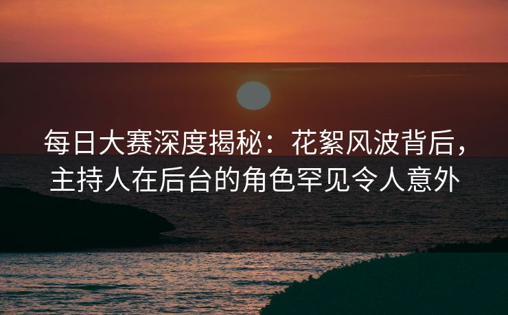 每日大赛深度揭秘:花絮风波背后,主持人在后台的角色罕见令人意外 每日大赛深度揭秘:花絮风波背后,主持人在后台的角色罕见令人意外