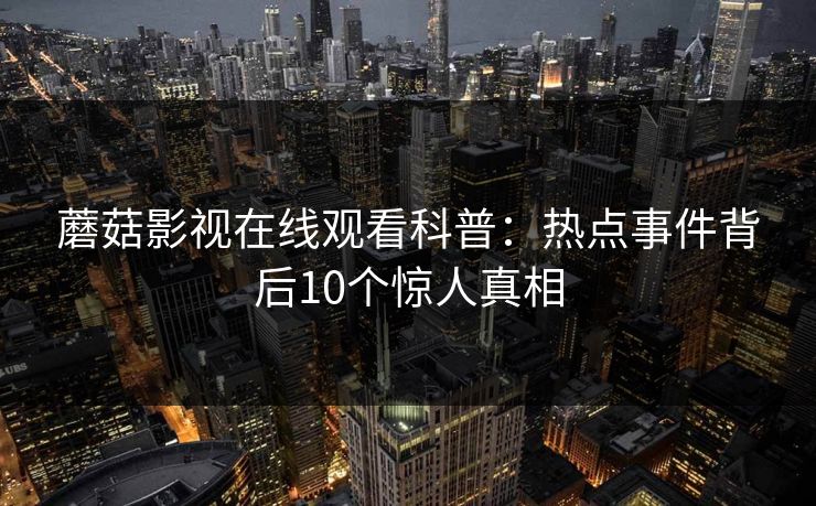 蘑菇影视在线观看科普：热点事件背后10个惊人真相