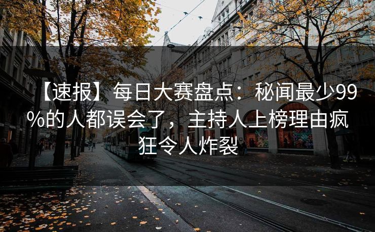 【速报】每日大赛盘点:秘闻最少99%的人都误会了,主持人上榜理由疯狂令人炸裂 【速报】每日大赛盘点:秘闻最少99%的人都误会了,主持人上榜理由疯狂令人炸裂
