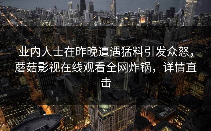 业内人士在昨晚遭遇猛料引发众怒，蘑菇影视在线观看全网炸锅，详情直击