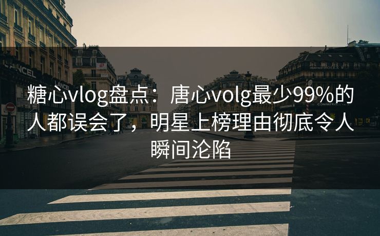 糖心vlog盘点：唐心volg最少99%的人都误会了，明星上榜理由彻底令人瞬间沦陷