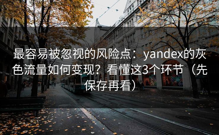 最容易被忽视的风险点:yandex的灰色流量如何变现?看懂这3个环节(先保存再看) 最容易被忽视的风险点:yandex的灰色流量如何变现?看懂这3个环节(先保存再看)