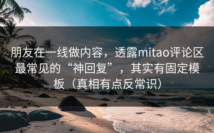 朋友在一线做内容,透露mitao评论区最常见的“神回复”,其实有固定模板(真相有点反常识) 朋友在一线做内容,透露mitao评论区最常见的“神回复”,其实有固定模板(真相有点反常识)