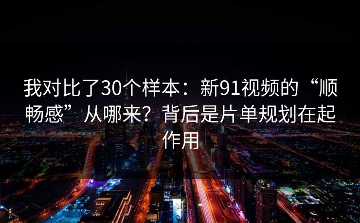 我对比了30个样本:新91视频的“顺畅感”从哪来?背后是片单规划在起作用 我对比了30个样本:新91视频的“顺畅感”从哪来?背后是片单规划在起作用