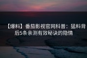 【爆料】番茄影视官网科普：猛料背后5条亲测有效秘诀的隐情