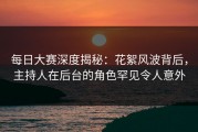 每日大赛深度揭秘：花絮风波背后，主持人在后台的角色罕见令人意外