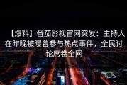 【爆料】番茄影视官网突发：主持人在昨晚被曝曾参与热点事件，全民讨论席卷全网