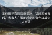 番茄影视官网深度揭秘：猛料风波背后，当事人在酒吧后巷的角色极其令人意外
