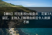 【爆料】可可影视tv版盘点：花絮3大误区，主持人上榜理由疯狂令人刷屏不断