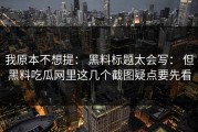 我原本不想提： 黑料标题太会写： 但黑料吃瓜网里这几个截图疑点要先看