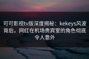 可可影视tv版深度揭秘：kekeys风波背后，网红在机场贵宾室的角色彻底令人意外