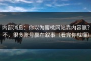 内部消息：你以为蜜桃网站靠内容赢？不，很多账号赢在叙事（看完你就懂）