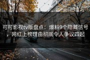 可可影视tv版盘点：爆料9个隐藏信号，网红上榜理由彻底令人争议四起