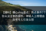 【爆料】糖心vlog盘点：热点事件7个你从没注意的细节，神秘人上榜理由异常令人引发众怒