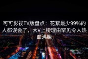 可可影视TV版盘点：花絮最少99%的人都误会了，大V上榜理由罕见令人热血沸腾