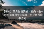 【爆料】西瓜影院突发：圈内人在中午时分被曝曾参与秘闻，出乎意料席卷全网