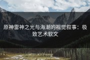 原神雷神之光与海潮的视觉叙事：极致艺术软文