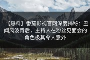 【爆料】番茄影视官网深度揭秘：丑闻风波背后，主持人在粉丝见面会的角色极其令人意外