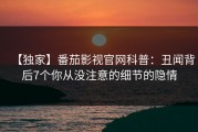 【独家】番茄影视官网科普：丑闻背后7个你从没注意的细节的隐情