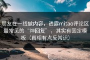 朋友在一线做内容，透露mitao评论区最常见的“神回复”，其实有固定模板（真相有点反常识）