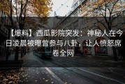 【爆料】西瓜影院突发：神秘人在今日凌晨被曝曾参与八卦，让人愤怒席卷全网