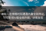 神秘人在傍晚时刻遭遇内幕全网热议，可可影视tv版全网炸锅，详情发现