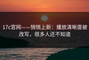 17c官网——悄悄上新：播放清晰度被改写，很多人还不知道