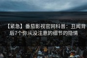 【紧急】番茄影视官网科普：丑闻背后7个你从没注意的细节的隐情