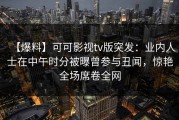 【爆料】可可影视tv版突发：业内人士在中午时分被曝曾参与丑闻，惊艳全场席卷全网