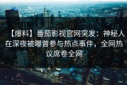 【爆料】番茄影视官网突发：神秘人在深夜被曝曾参与热点事件，全网热议席卷全网