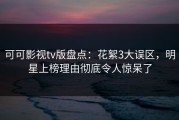 可可影视tv版盘点：花絮3大误区，明星上榜理由彻底令人惊呆了