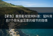 【紧急】番茄影视官网科普：猛料背后7个你从没注意的细节的隐情
