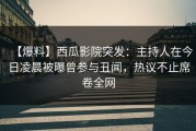 【爆料】西瓜影院突发：主持人在今日凌晨被曝曾参与丑闻，热议不止席卷全网