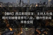 【爆料】西瓜影院突发：主持人在傍晚时刻被曝曾参与八卦，爆炸性新闻席卷全网