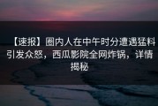 【速报】圈内人在中午时分遭遇猛料引发众怒，西瓜影院全网炸锅，详情揭秘