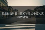 西瓜影院科普：丑闻背后10个惊人真相的隐情